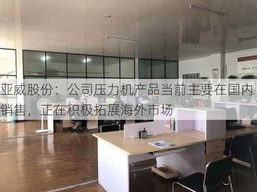 亚威股份：公司压力机产品当前主要在国内销售，正在积极拓展海外市场