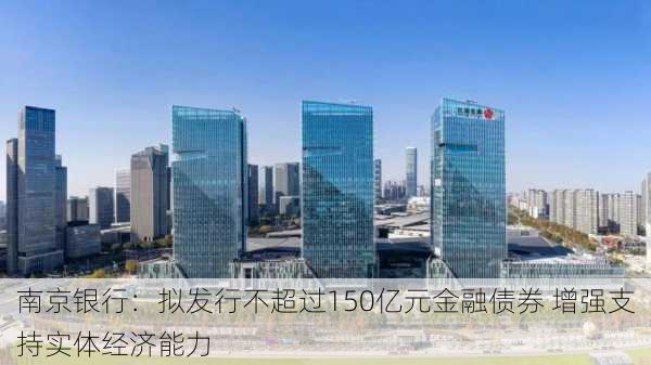 南京银行：拟发行不超过150亿元金融债券 增强支持实体经济能力