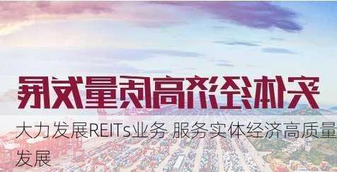 大力发展REITs业务 服务实体经济高质量发展