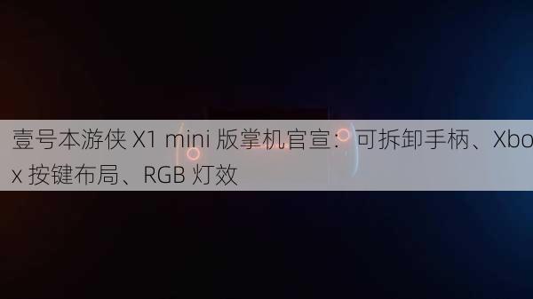 壹号本游侠 X1 mini 版掌机官宣：可拆卸手柄、Xbox 按键布局、RGB 灯效