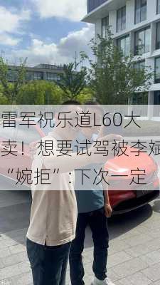 雷军祝乐道L60大卖！想要试驾被李斌“婉拒”:下次一定