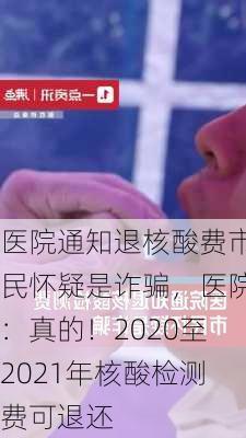 医院通知退核酸费市民怀疑是诈骗，医院：真的！2020至2021年核酸检测费可退还