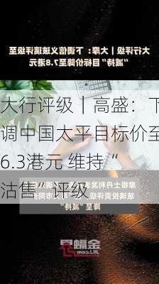 大行评级｜高盛：下调中国太平目标价至6.3港元 维持“沽售”评级