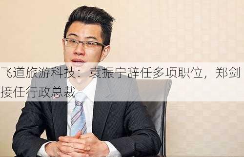 飞道旅游科技：袁振宁辞任多项职位，郑剑接任行政总裁