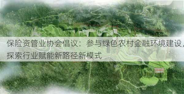 保险资管业协会倡议：参与绿色农村金融环境建设，探索行业赋能新路径新模式