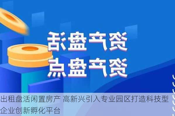 出租盘活闲置房产 高新兴引入专业园区打造科技型企业创新孵化平台