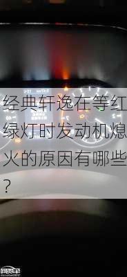 经典轩逸在等红绿灯时发动机熄火的原因有哪些？