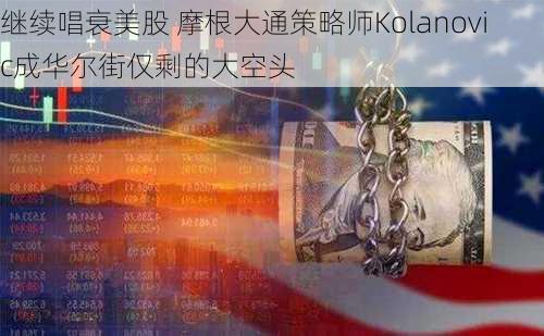 继续唱衰美股 摩根大通策略师Kolanovic成华尔街仅剩的大空头