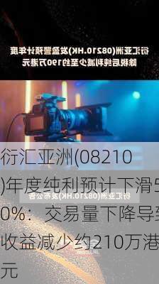 衍汇亚洲(08210)年度纯利预计下滑50%：交易量下降导致收益减少约210万港元