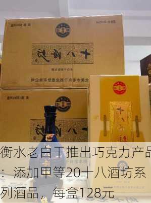 衡水老白干推出巧克力产品：添加甲等20十八酒坊系列酒品，每盒128元