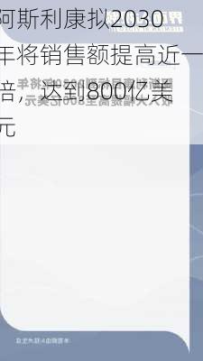 阿斯利康拟2030年将销售额提高近一倍，达到800亿美元