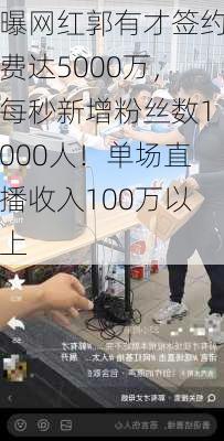 曝网红郭有才签约费达5000万，每秒新增粉丝数1000人！单场直播收入100万以上