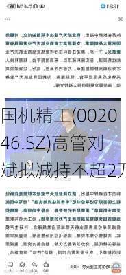 国机精工(002046.SZ)高管刘斌拟减持不超2万股