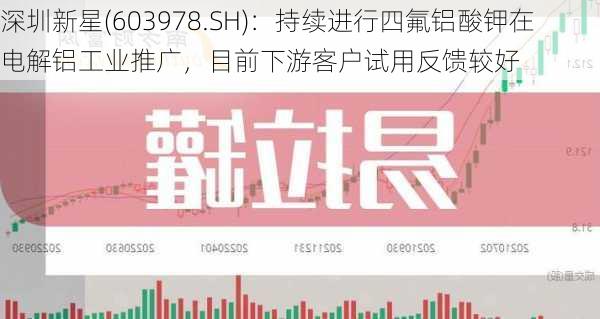 深圳新星(603978.SH)：持续进行四氟铝酸钾在电解铝工业推广，目前下游客户试用反馈较好