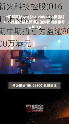 新火科技控股(01611.HK)盈喜：预期中期扭亏为盈逾8000万港元