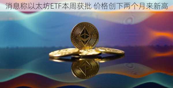 消息称以太坊ETF本周获批 价格创下两个月来新高