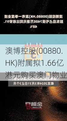 澳博控股(00880.HK)附属拟1.66亿港元购买澳门物业