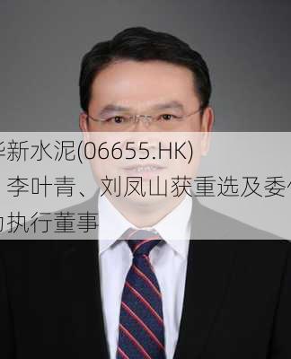 华新水泥(06655.HK)：李叶青、刘凤山获重选及委任为执行董事