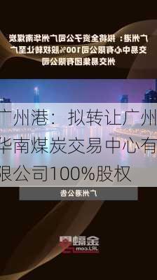 广州港：拟转让广州华南煤炭交易中心有限公司100%股权