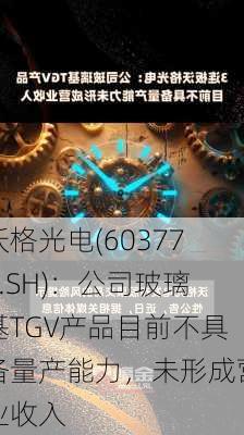 沃格光电(603773.SH)：公司玻璃基TGV产品目前不具备量产能力，未形成营业收入