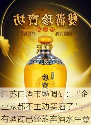 江苏白酒市场调研：“企业家都不主动买酒了”，有酒商已经放弃酒水生意