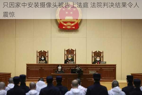 只因家中安装摄像头被告上法庭 法院判决结果令人震惊