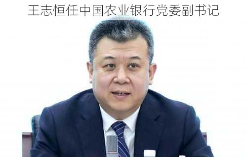 王志恒任中国农业银行党委副书记