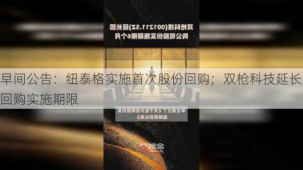 早间公告：纽泰格实施首次股份回购；双枪科技延长回购实施期限