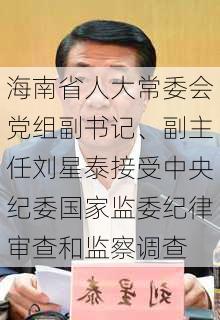 海南省人大常委会党组副书记、副主任刘星泰接受中央纪委国家监委纪律审查和监察调查