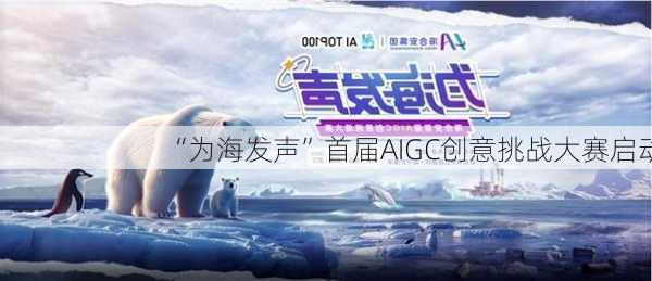 “为海发声”首届AIGC创意挑战大赛启动