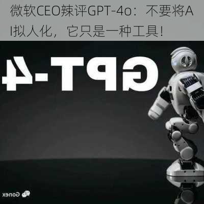 微软CEO辣评GPT-4o：不要将AI拟人化，它只是一种工具！