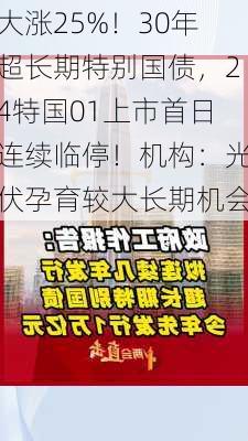 大涨25%！30年超长期特别国债，24特国01上市首日连续临停！机构：光伏孕育较大长期机会