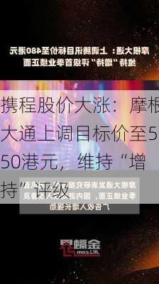 携程股价大涨：摩根大通上调目标价至550港元，维持“增持”评级