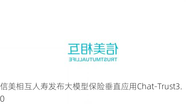 信美相互人寿发布大模型保险垂直应用Chat-Trust3.0