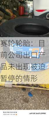 赛轮轮胎：目前公司出口产品未出现被迫暂停的情形