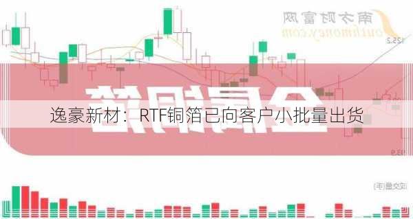 逸豪新材：RTF铜箔已向客户小批量出货