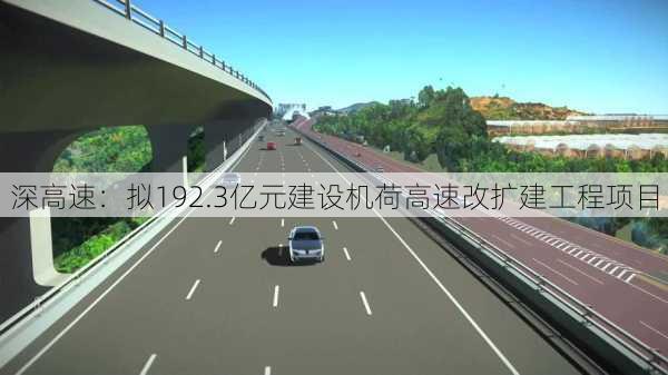 深高速：拟192.3亿元建设机荷高速改扩建工程项目