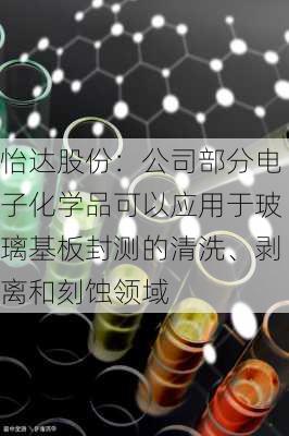 怡达股份：公司部分电子化学品可以应用于玻璃基板封测的清洗、剥离和刻蚀领域