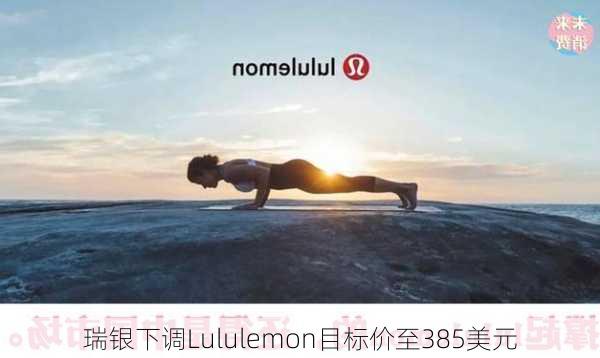 瑞银下调Lululemon目标价至385美元