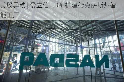 美股异动 | 爱立信1.3% 扩建德克萨斯州智能工厂