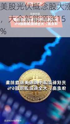 美股光伏概念股大涨，大全新能源涨15%