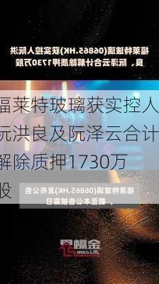 福莱特玻璃获实控人阮洪良及阮泽云合计解除质押1730万股