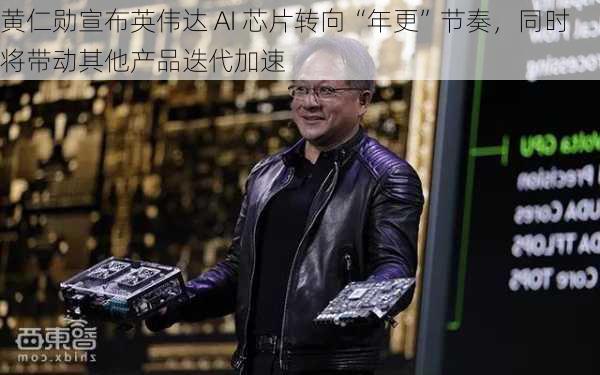 黄仁勋宣布英伟达 AI 芯片转向“年更”节奏，同时将带动其他产品迭代加速