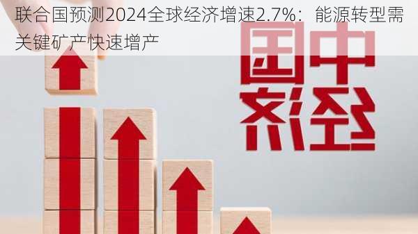 联合国预测2024全球经济增速2.7%：能源转型需关键矿产快速增产