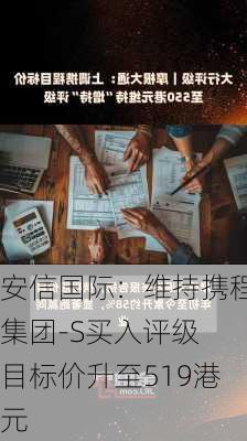 安信国际：维持携程集团-S买入评级 目标价升至519港元