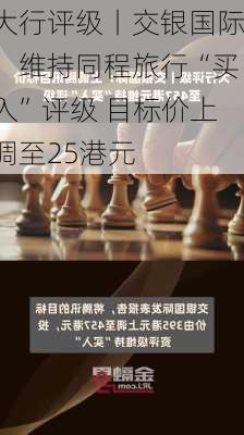 大行评级丨交银国际：维持同程旅行“买入”评级 目标价上调至25港元