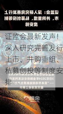 证监会最新发声！深入研究完善发行上市、并购重组、私募创投等制度安排