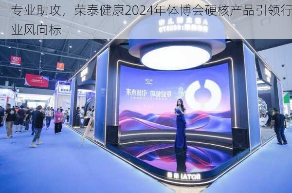 专业助攻，荣泰健康2024年体博会硬核产品引领行业风向标