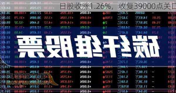 日股收涨1.26%，收复39000点关口