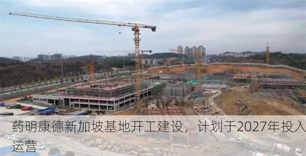 药明康德新加坡基地开工建设，计划于2027年投入运营